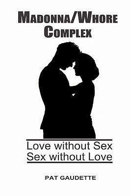 Madonna/Whore Complex: Love without Sex; Sex without Love by Gaudette, Pat