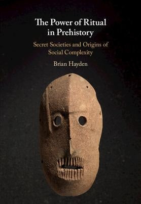 The Power of Ritual in Prehistory: Secret Societies and Origins of Social Complexity by Hayden, Brian