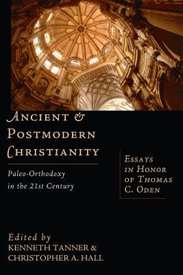 Ancient and Postmodern Christianity: Paleo-Orthodoxy in the 21st Century Essays in Honor of Thomas C. Oden by Tanner, Kenneth