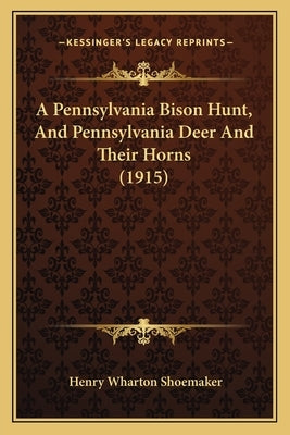 A Pennsylvania Bison Hunt, And Pennsylvania Deer And Their Horns (1915) by Shoemaker, Henry Wharton