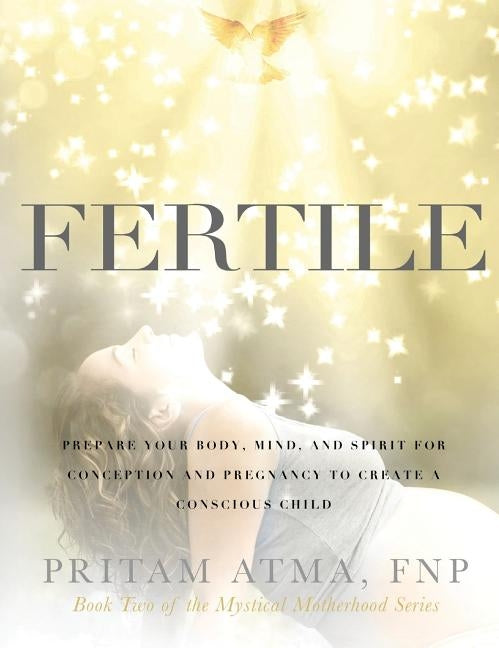 Fertile: Prepare Your Body, Mind, and Spirit for Conception and Pregnancy to Create a Conscious Child by Atma, Pritam