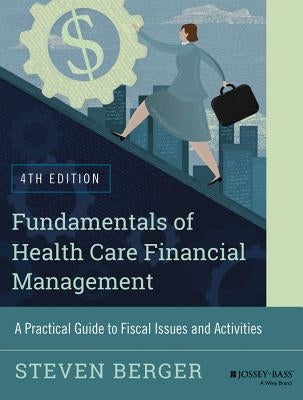 Fundamentals of Health Care Financial Management: A Practical Guide to Fiscal Issues and Activities, 4th Edition by Berger, Steven