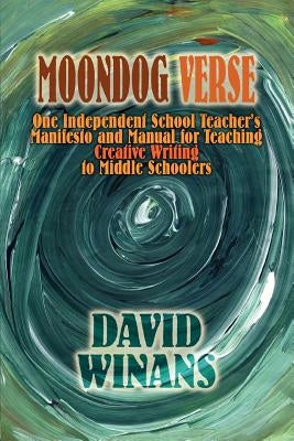 Moondog Verse: One Independent School Teacher's Manifesto and Manual for Teaching Creative Writing to Middle Schoolers by Winans, David