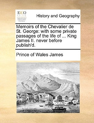 Memoirs of the Chevalier de St. George: With Some Private Passages of the Life of ... King James II. Never Before Publish'd. by James, Prince Of Wales