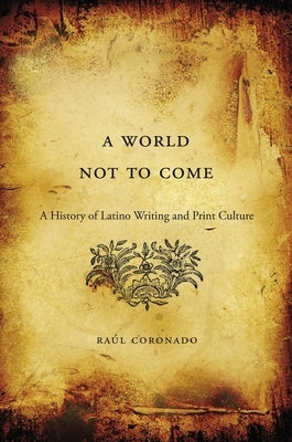 A World Not to Come: A History of Latino Writing and Print Culture by Coronado, Raúl
