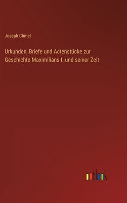 Urkunden, Briefe und Actenstücke zur Geschichte Maximilians I. und seiner Zeit by Chmel, Joseph