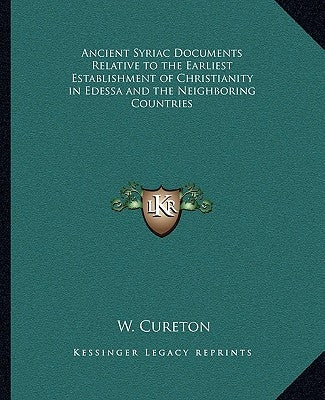 Ancient Syriac Documents Relative to the Earliest Establishment of Christianity in Edessa and the Neighboring Countries by Cureton, W.