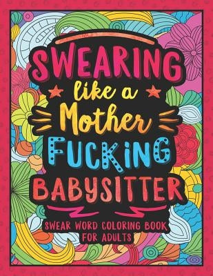 Swearing Like a Motherfucking Babysitter: Swear Word Coloring Book for Adults with Babysitting Related Cussing by Colorful Swearing Dreams