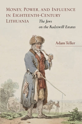 Money, Power, and Influence in Eighteenth-Century Lithuania: The Jews on the Radziwill Estates by Teller, Adam
