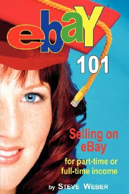 Ebay 101: Selling on Ebay for Part-Time or Full-Time Income, Beginner to Powerseller in 90 Days by Weber, Steve
