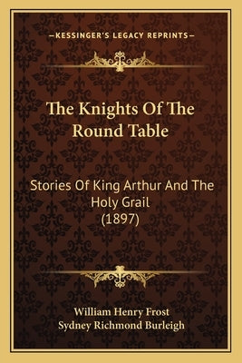 The Knights Of The Round Table: Stories Of King Arthur And The Holy Grail (1897) by Frost, William Henry
