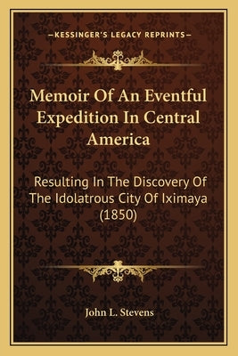 Memoir of an Eventful Expedition in Central America: Resulting in the Discovery of the Idolatrous City of Iximaya (1850) by Stevens, John L.
