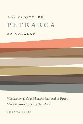 Los 'Trionfi' de Petrarca Comentados En Catalán: Una Edición de Los Manuscritos 534 de la Biblioteca Nacional de París Y del Ateneu de Barcelona by Recio, Roxana