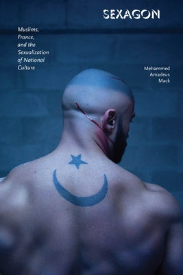 Sexagon: Muslims, France, and the Sexualization of National Culture by Mack, Mehammed Amadeus