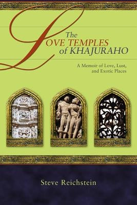 The Love Temples of Khajuraho: A Memoir of Love, Lust, and Exotic Places by Reichstein, Steve