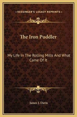 The Iron Puddler: My Life in the Rolling Mills and What Came of It by Davis, James J.