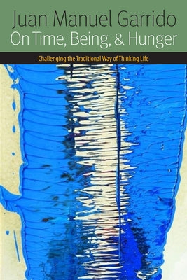 On Time, Being, and Hunger: Challenging the Traditional Way of Thinking Life by Garrido, Juan Manuel