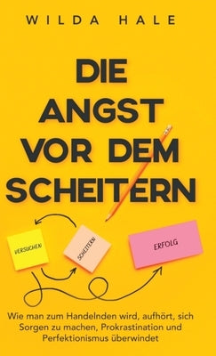 Die Angst vor dem Scheitern: Wie man zum Handelnden wird, aufhört, sich Sorgen zu machen, Prokrastination und Perfektionismus überwindet by Hale, Wilda