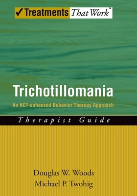 Trichotillomania: An Act-Enhanced Behavior Therapy Approach Therapist Guide by Woods, Douglas W.
