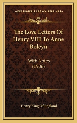 The Love Letters Of Henry VIII To Anne Boleyn: With Notes (1906) by England, Henry King of