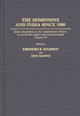 The Dominions and India Since 1900: Select Documents on the Constitutional History of the British Empire and Commonwealth, Volume VI by Madden, Frederick