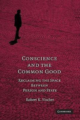 Conscience and the Common Good: Reclaiming the Space Between Person and State by Vischer, Robert K.