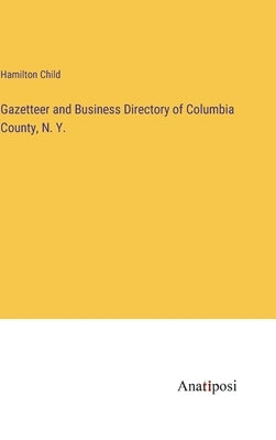 Gazetteer and Business Directory of Columbia County, N. Y. by Child, Hamilton