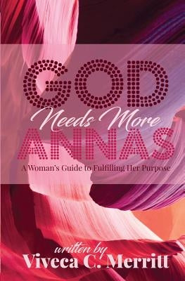 GOD Needs More Annas: A Woman's Guide to Fulfilling Her Purpose by Merritt, Viveca C.