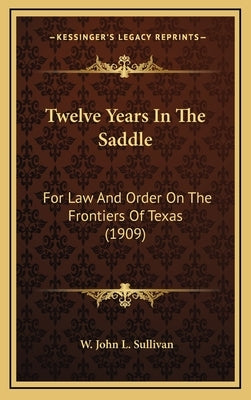 Twelve Years In The Saddle: For Law And Order On The Frontiers Of Texas (1909) by Sullivan, W. John L.