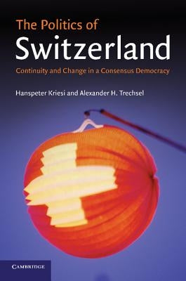 The Politics of Switzerland: Continuity and Change in a Consensus Democracy by Kriesi, Hanspeter
