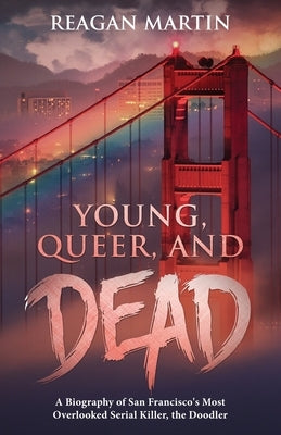 Young, Queer, and Dead: A Biography of San Francisco's Most Overlooked Serial Killer, the Doodler by Martin, Reagan