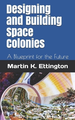 Designing and Building Space Colonies: A Blueprint for the Future by Ettington, Martin K.