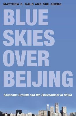 Blue Skies Over Beijing: Economic Growth and the Environment in China by Kahn, Matthew E.
