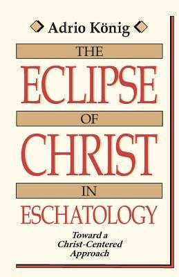 The Eclipse of Christ in Eschatology: Toward a Christ-Centered Approach by Konig, Adrio