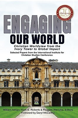 Engaging Our World: Christian Worldview from the Ivory Tower to Global Impact: Selected Papers from the 20th-Anniversary Conference of the by Adrian, William B.