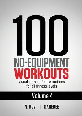 100 No-Equipment Workouts Vol. 4: Easy to Follow Darebee Home Workout Routines with Visual Guides for All Fitness Levels by Rey, N.