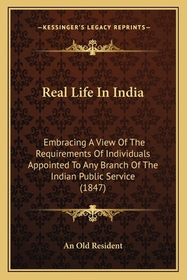 Real Life In India: Embracing A View Of The Requirements Of Individuals Appointed To Any Branch Of The Indian Public Service (1847) by An Old Resident