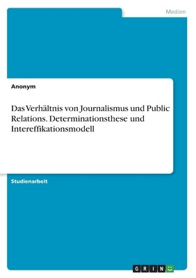 Das Verhältnis von Journalismus und Public Relations. Determinationsthese und Intereffikationsmodell by Anonym