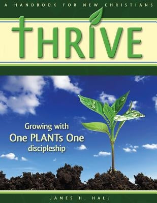 THRIVE - Handbook for New Christians: Growing with One PLANTs One discipleship by Hall, James H.