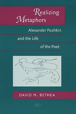 Realizing Metaphors: Alexander Pushkin and the Life of the Poet by Bethea, David M.