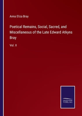 Poetical Remains, Social, Sacred, and Miscellaneous of the Late Edward Atkyns Bray: Vol. II by Bray, Anna Eliza