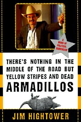 There's Nothing in the Middle of the Road But Yellow Stripes and Dead Armadillos: A Work of Political Subversion by Hightower, Jim