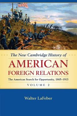 The New Cambridge History of American Foreign Relations: Volume 2, the American Search for Opportunity, 1865-1913 by LaFeber, Walter