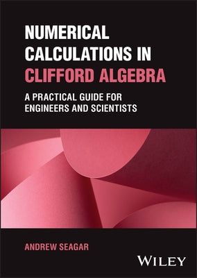 Numerical Calculations in Clifford Algebra: A Practical Guide for Engineers and Scientists by Seagar, Andrew