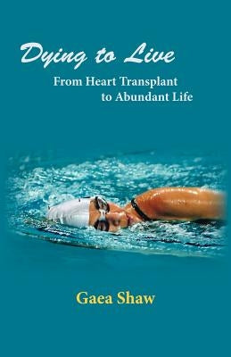 Dying to Live: From Heart Transplant to Abundant Life by Shaw, Gaea