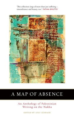 A Map of Absence: An Anthology of Palestinian Writing on the Nakba by Alshaer, Atef