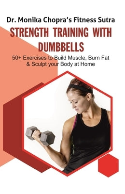 Strength Training with Dumbbells: 50+ Exercises to Build Muscle, Burn Fat and Sculpt your Body at Home by Chopra, Monika
