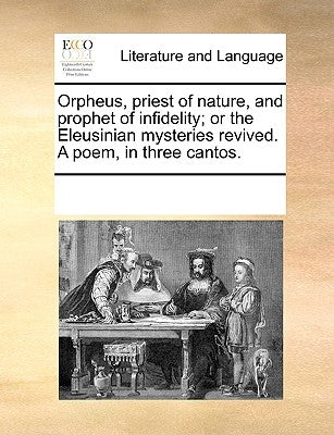 Orpheus, Priest of Nature, and Prophet of Infidelity; Or the Eleusinian Mysteries Revived. a Poem, in Three Cantos. by Multiple Contributors