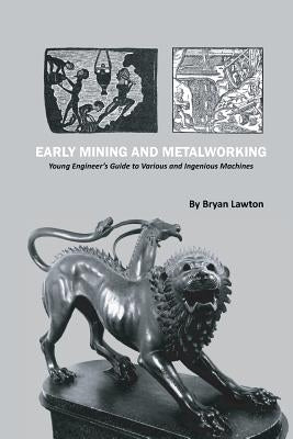 Early Mining and Metalworking: Young Engineer's Guide to Various and Ingenious Machines by Lawton, Bryan
