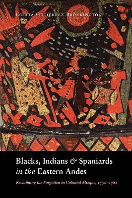 Blacks, Indians, and Spaniards in the Eastern Andes: Reclaiming the Forgotten in Colonial Mizque, 1550-1782 by Brockington, Lolita Gutierrez